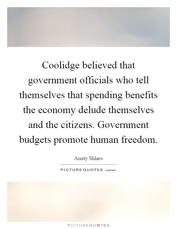 Coolidge believed that government officials who tell themselves that spending benefits the economy delude themselves and the citizens. Government budgets promote human freedom. Picture Quote #1