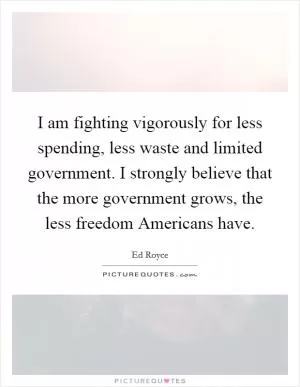 I am fighting vigorously for less spending, less waste and limited government. I strongly believe that the more government grows, the less freedom Americans have Picture Quote #1