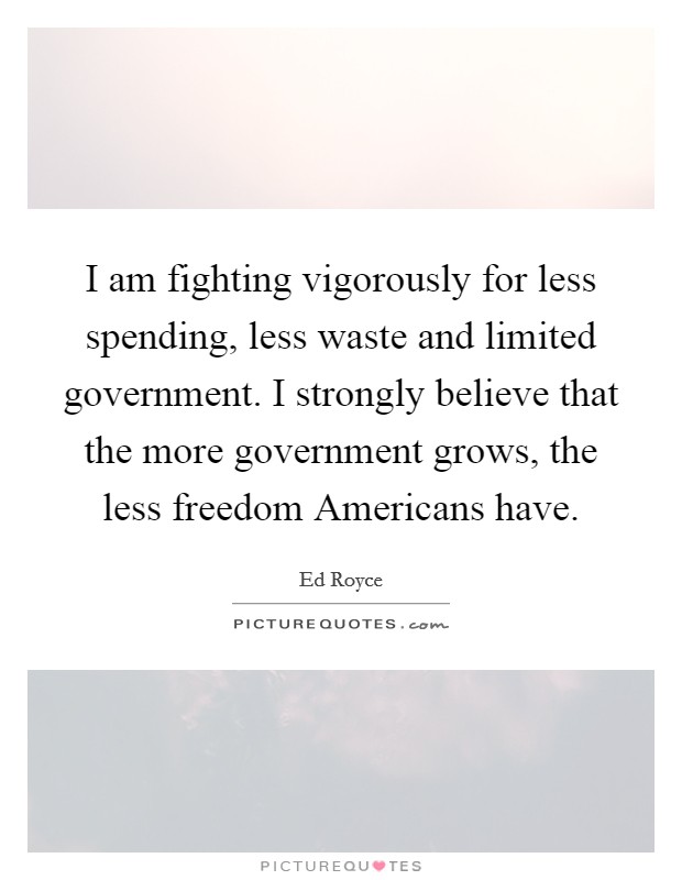 I am fighting vigorously for less spending, less waste and limited government. I strongly believe that the more government grows, the less freedom Americans have. Picture Quote #1