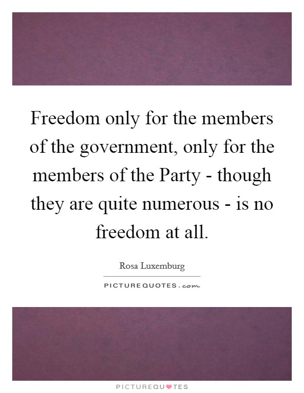 Freedom only for the members of the government, only for the members of the Party - though they are quite numerous - is no freedom at all. Picture Quote #1