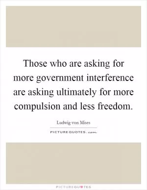 Those who are asking for more government interference are asking ultimately for more compulsion and less freedom Picture Quote #1