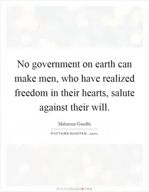 No government on earth can make men, who have realized freedom in their hearts, salute against their will Picture Quote #1