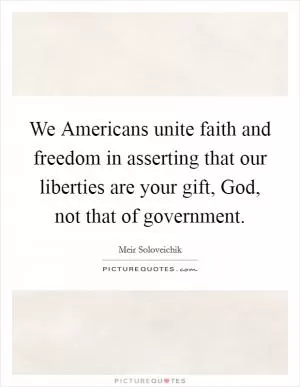 We Americans unite faith and freedom in asserting that our liberties are your gift, God, not that of government Picture Quote #1