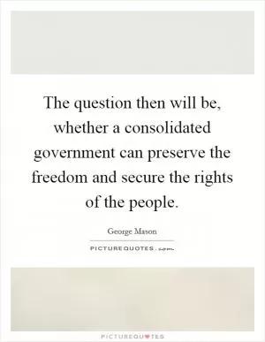 The question then will be, whether a consolidated government can preserve the freedom and secure the rights of the people Picture Quote #1