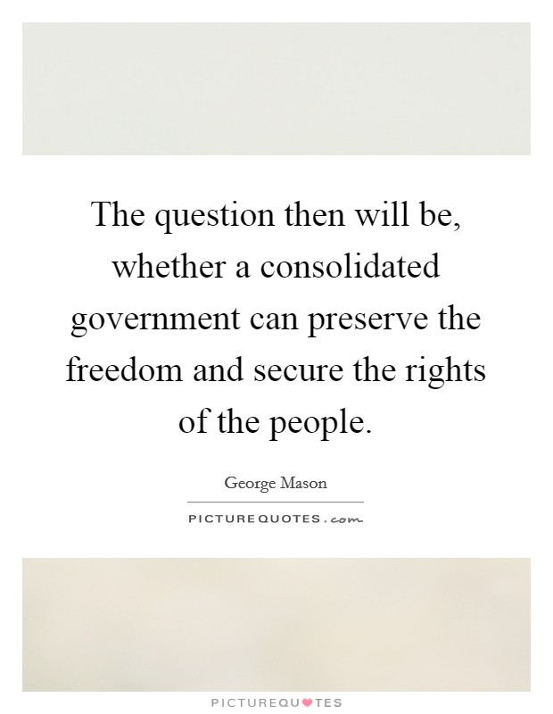 The question then will be, whether a consolidated government can preserve the freedom and secure the rights of the people. Picture Quote #1