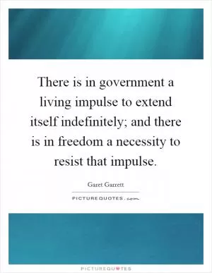 There is in government a living impulse to extend itself indefinitely; and there is in freedom a necessity to resist that impulse Picture Quote #1