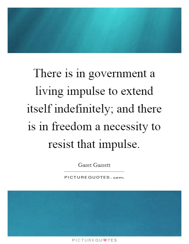 There is in government a living impulse to extend itself indefinitely; and there is in freedom a necessity to resist that impulse. Picture Quote #1