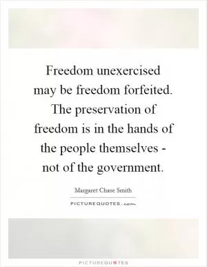 Freedom unexercised may be freedom forfeited. The preservation of freedom is in the hands of the people themselves - not of the government Picture Quote #1
