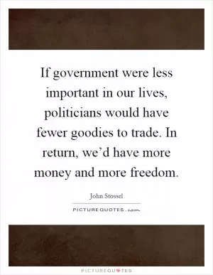 If government were less important in our lives, politicians would have fewer goodies to trade. In return, we’d have more money and more freedom Picture Quote #1
