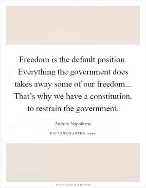 Freedom is the default position. Everything the government does takes away some of our freedom... That’s why we have a constitution, to restrain the government Picture Quote #1