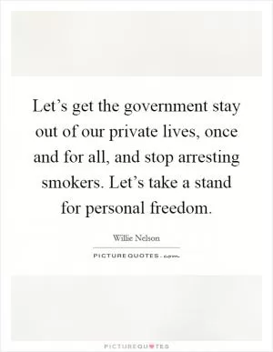 Let’s get the government stay out of our private lives, once and for all, and stop arresting smokers. Let’s take a stand for personal freedom Picture Quote #1