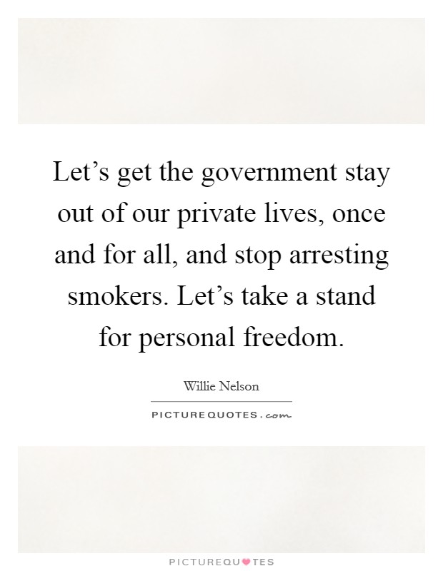 Let's get the government stay out of our private lives, once and for all, and stop arresting smokers. Let's take a stand for personal freedom. Picture Quote #1