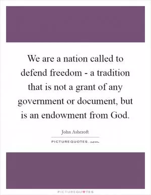 We are a nation called to defend freedom - a tradition that is not a grant of any government or document, but is an endowment from God Picture Quote #1