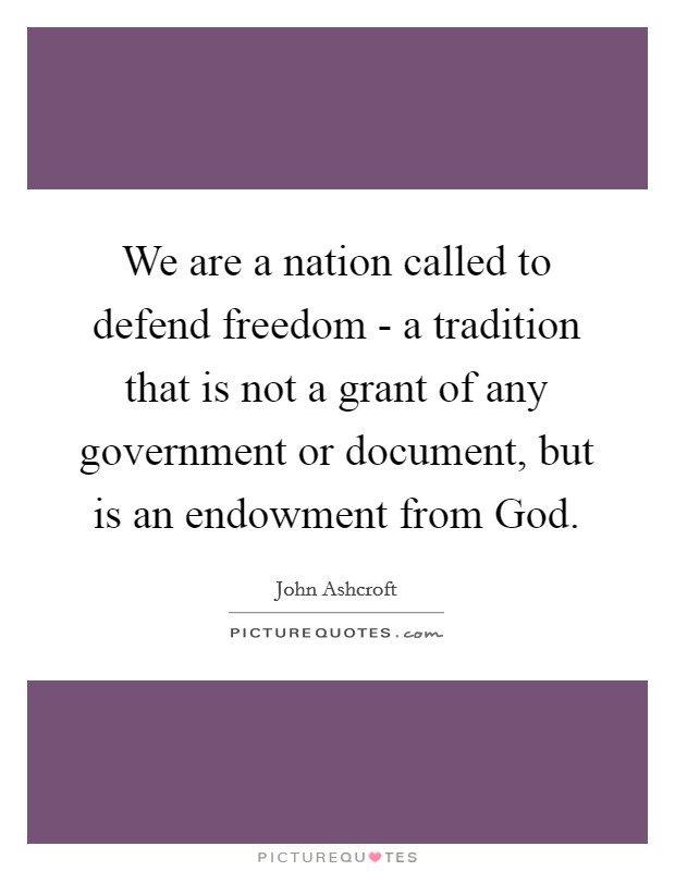 We are a nation called to defend freedom - a tradition that is not a grant of any government or document, but is an endowment from God. Picture Quote #1