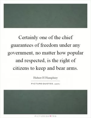 Certainly one of the chief guarantees of freedom under any government, no matter how popular and respected, is the right of citizens to keep and bear arms Picture Quote #1