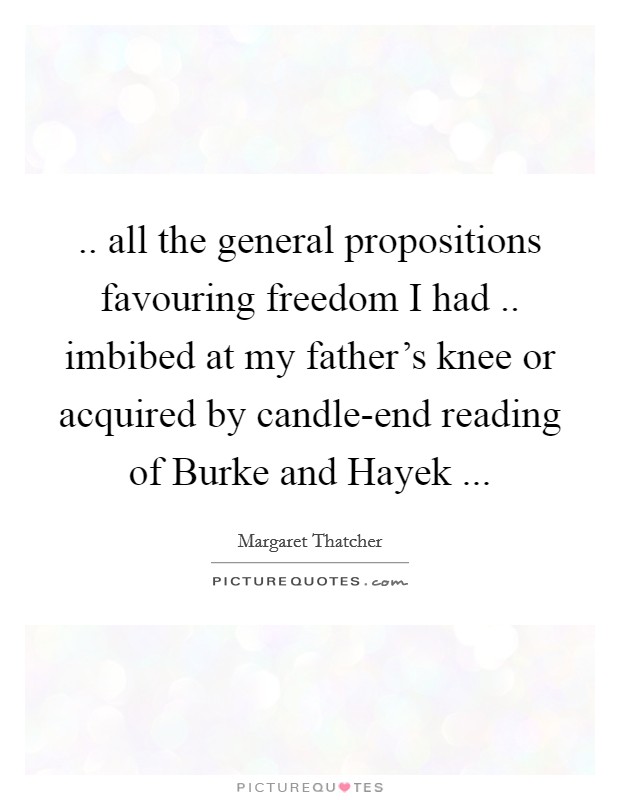 .. all the general propositions favouring freedom I had .. imbibed at my father's knee or acquired by candle-end reading of Burke and Hayek ... Picture Quote #1