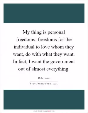 My thing is personal freedoms: freedoms for the individual to love whom they want, do with what they want. In fact, I want the government out of almost everything Picture Quote #1