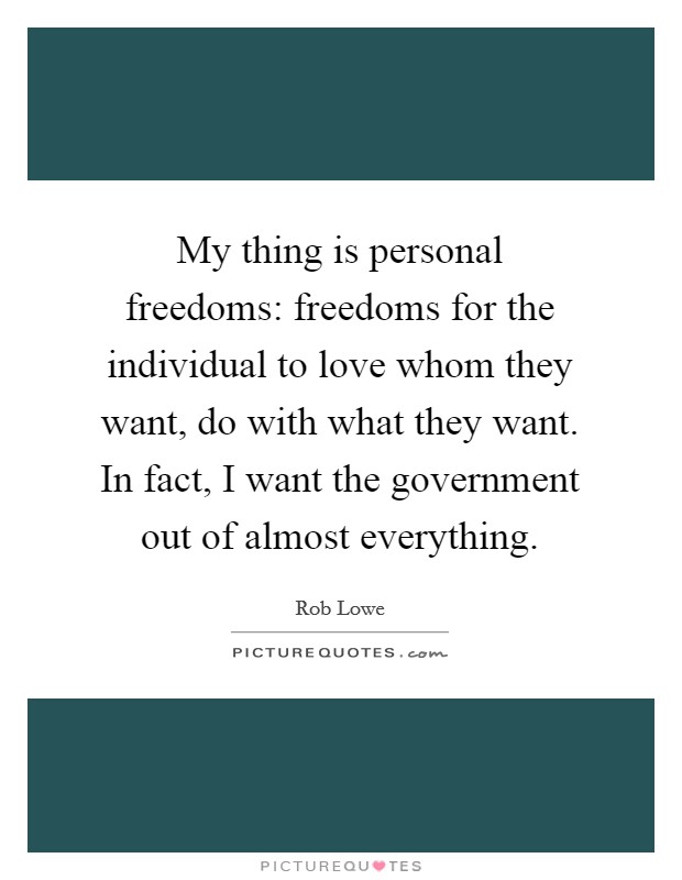 My thing is personal freedoms: freedoms for the individual to love whom they want, do with what they want. In fact, I want the government out of almost everything. Picture Quote #1