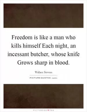 Freedom is like a man who kills himself Each night, an incessant butcher, whose knife Grows sharp in blood Picture Quote #1