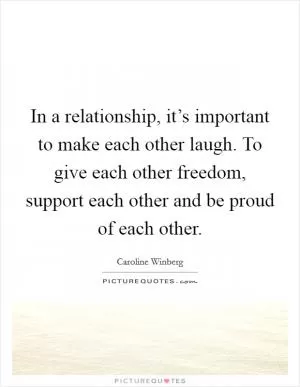In a relationship, it’s important to make each other laugh. To give each other freedom, support each other and be proud of each other Picture Quote #1
