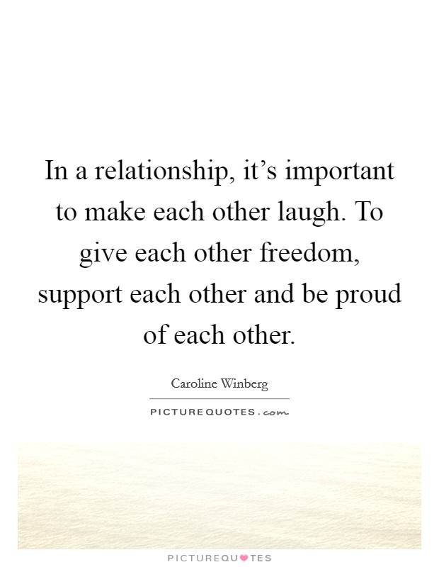 In a relationship, it's important to make each other laugh. To give each other freedom, support each other and be proud of each other. Picture Quote #1