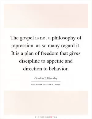 The gospel is not a philosophy of repression, as so many regard it. It is a plan of freedom that gives discipline to appetite and direction to behavior Picture Quote #1