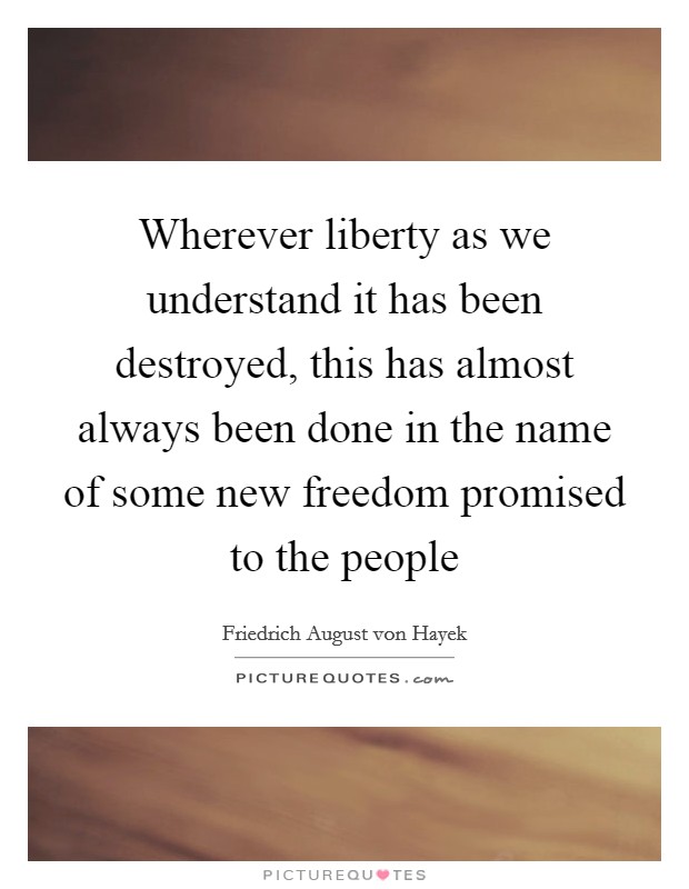 Wherever liberty as we understand it has been destroyed, this has almost always been done in the name of some new freedom promised to the people Picture Quote #1