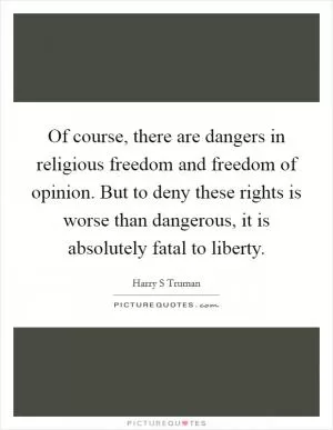 Of course, there are dangers in religious freedom and freedom of opinion. But to deny these rights is worse than dangerous, it is absolutely fatal to liberty Picture Quote #1