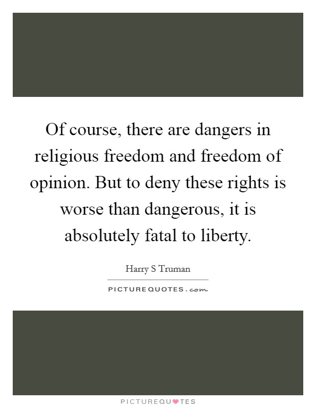 Of course, there are dangers in religious freedom and freedom of opinion. But to deny these rights is worse than dangerous, it is absolutely fatal to liberty. Picture Quote #1