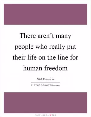 There aren’t many people who really put their life on the line for human freedom Picture Quote #1
