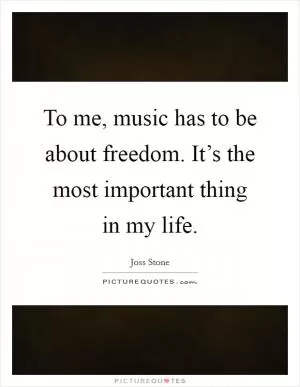 To me, music has to be about freedom. It’s the most important thing in my life Picture Quote #1