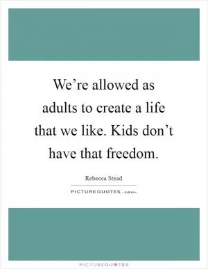 We’re allowed as adults to create a life that we like. Kids don’t have that freedom Picture Quote #1
