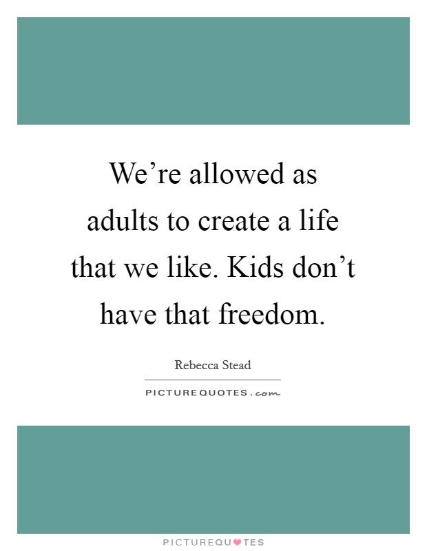 We're allowed as adults to create a life that we like. Kids don't have that freedom. Picture Quote #1