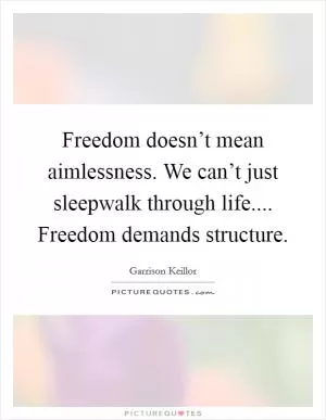Freedom doesn’t mean aimlessness. We can’t just sleepwalk through life.... Freedom demands structure Picture Quote #1
