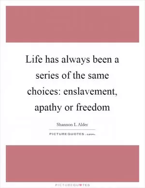 Life has always been a series of the same choices: enslavement, apathy or freedom Picture Quote #1