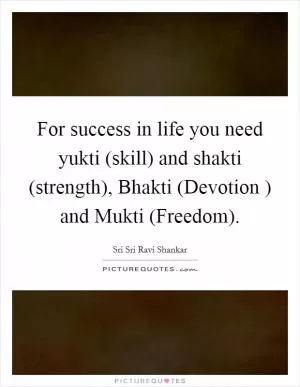 For success in life you need yukti (skill) and shakti (strength), Bhakti (Devotion ) and Mukti (Freedom) Picture Quote #1