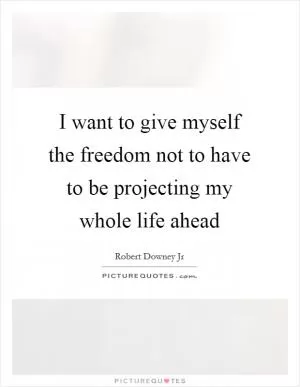 I want to give myself the freedom not to have to be projecting my whole life ahead Picture Quote #1