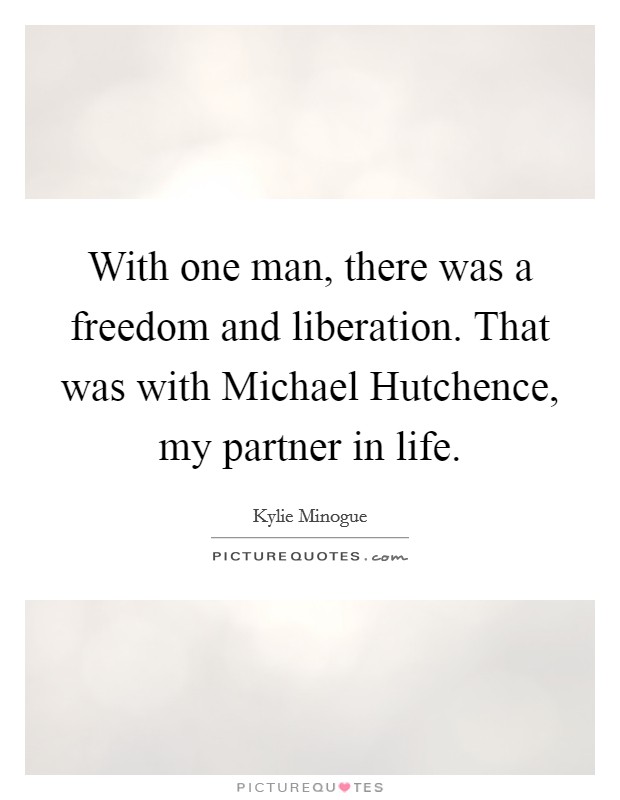 With one man, there was a freedom and liberation. That was with Michael Hutchence, my partner in life Picture Quote #1