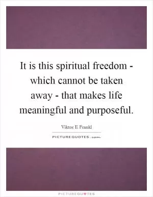 It is this spiritual freedom - which cannot be taken away - that makes life meaningful and purposeful Picture Quote #1