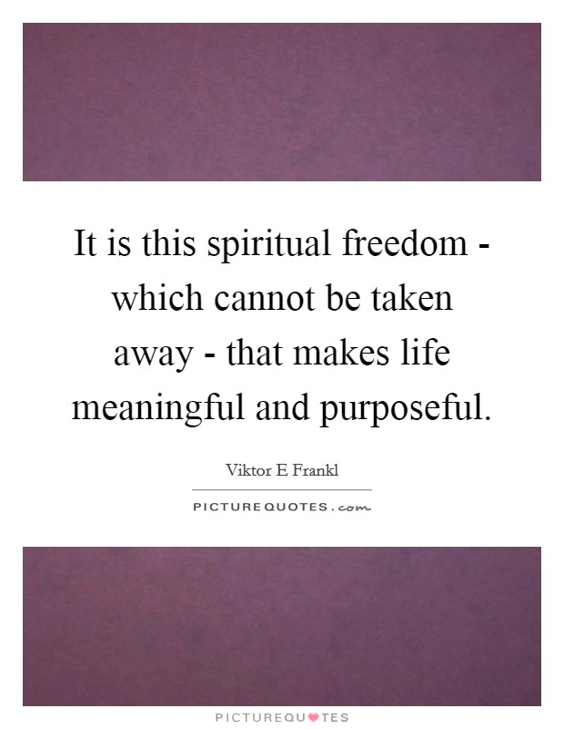 It is this spiritual freedom - which cannot be taken away - that makes life meaningful and purposeful. Picture Quote #1