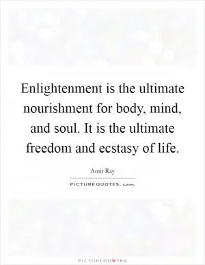 Enlightenment is the ultimate nourishment for body, mind, and soul. It is the ultimate freedom and ecstasy of life Picture Quote #1