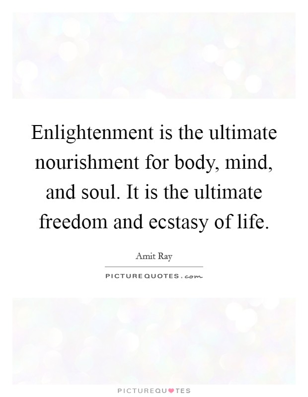 Enlightenment is the ultimate nourishment for body, mind, and soul. It is the ultimate freedom and ecstasy of life. Picture Quote #1