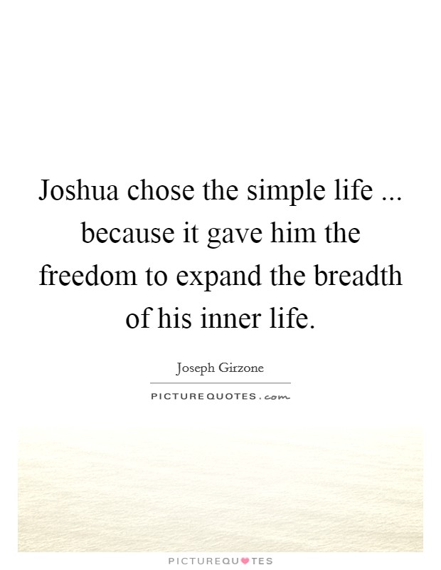 Joshua chose the simple life ... because it gave him the freedom to expand the breadth of his inner life. Picture Quote #1