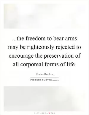 ...the freedom to bear arms may be righteously rejected to encourage the preservation of all corporeal forms of life Picture Quote #1