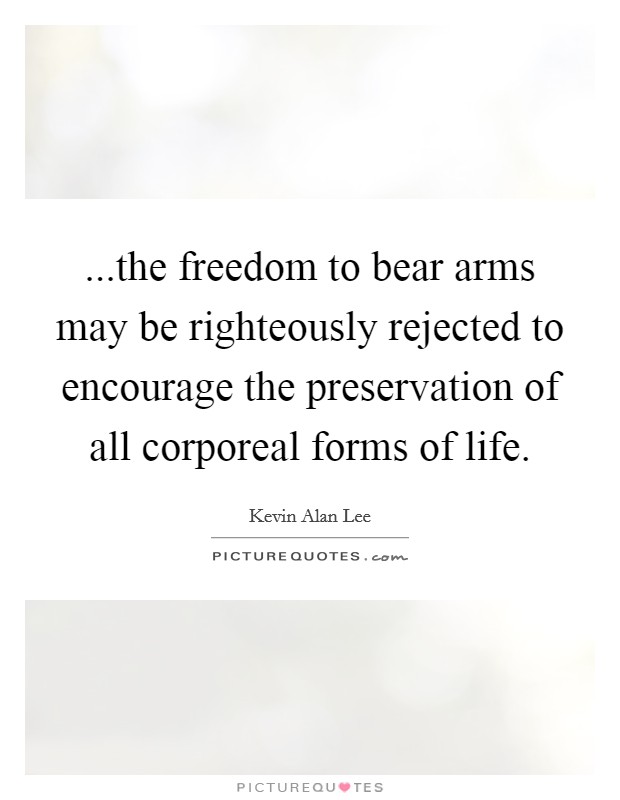 ...the freedom to bear arms may be righteously rejected to encourage the preservation of all corporeal forms of life. Picture Quote #1