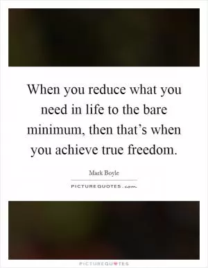 When you reduce what you need in life to the bare minimum, then that’s when you achieve true freedom Picture Quote #1