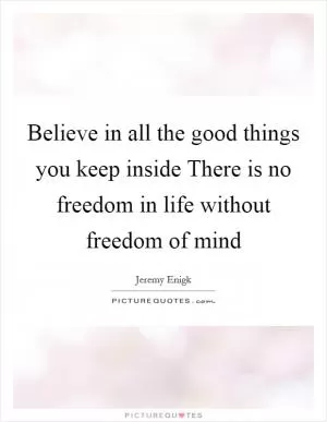 Believe in all the good things you keep inside There is no freedom in life without freedom of mind Picture Quote #1