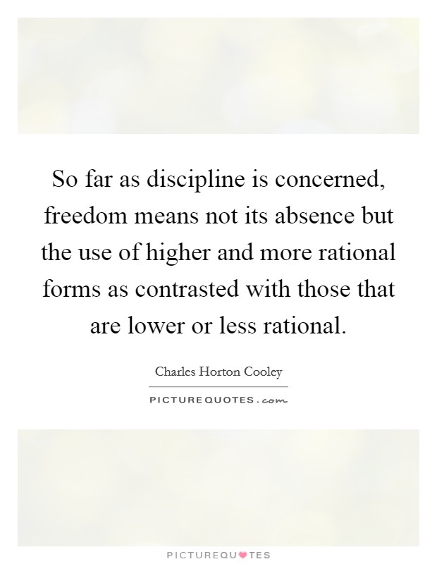 So far as discipline is concerned, freedom means not its absence but the use of higher and more rational forms as contrasted with those that are lower or less rational. Picture Quote #1