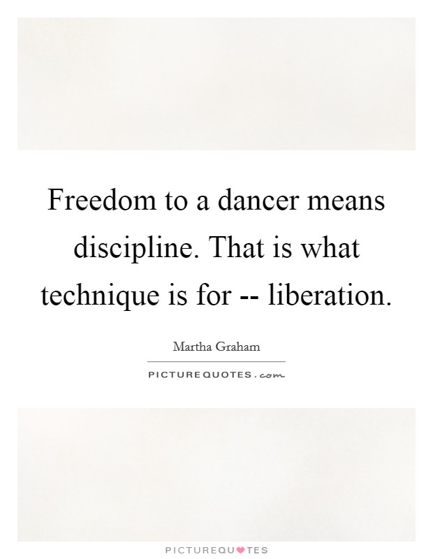 Freedom to a dancer means discipline. That is what technique is for -- liberation. Picture Quote #1