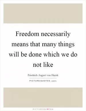 Freedom necessarily means that many things will be done which we do not like Picture Quote #1